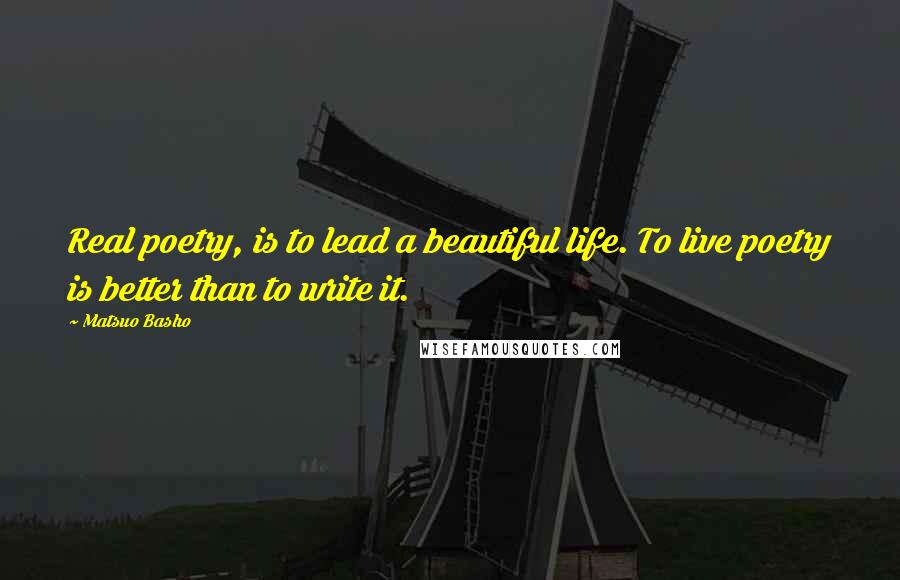 Matsuo Basho Quotes: Real poetry, is to lead a beautiful life. To live poetry is better than to write it.