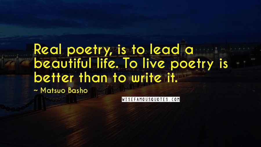 Matsuo Basho Quotes: Real poetry, is to lead a beautiful life. To live poetry is better than to write it.