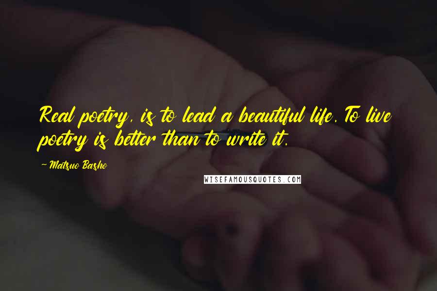 Matsuo Basho Quotes: Real poetry, is to lead a beautiful life. To live poetry is better than to write it.