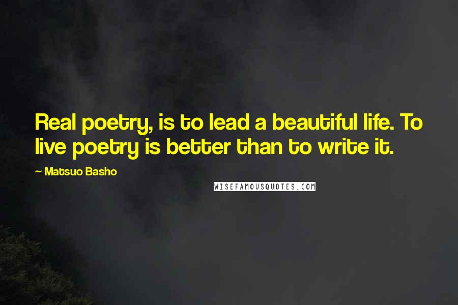 Matsuo Basho Quotes: Real poetry, is to lead a beautiful life. To live poetry is better than to write it.