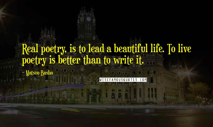 Matsuo Basho Quotes: Real poetry, is to lead a beautiful life. To live poetry is better than to write it.