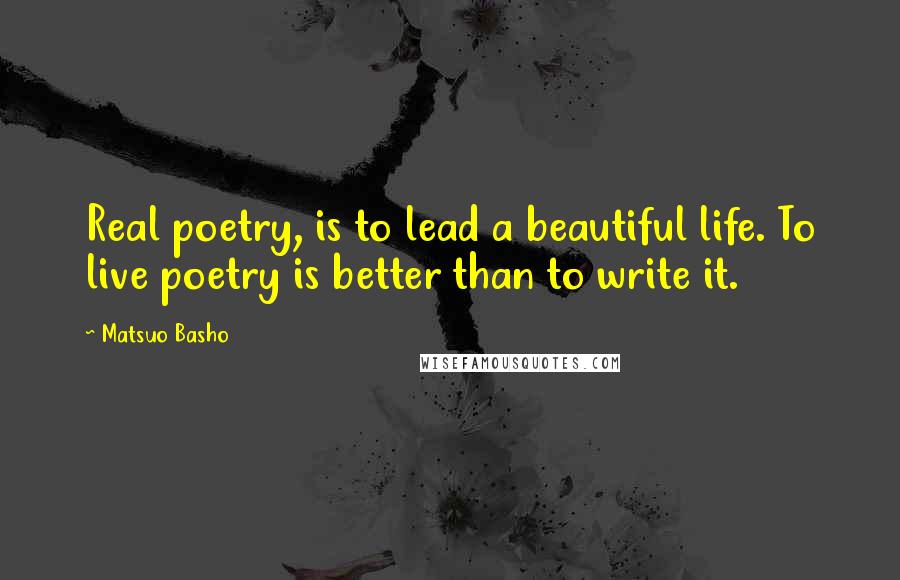 Matsuo Basho Quotes: Real poetry, is to lead a beautiful life. To live poetry is better than to write it.