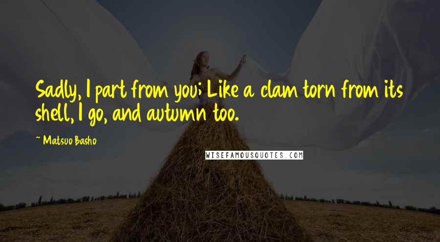 Matsuo Basho Quotes: Sadly, I part from you; Like a clam torn from its shell, I go, and autumn too.