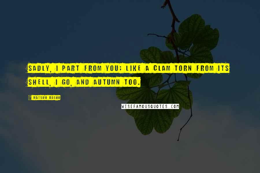 Matsuo Basho Quotes: Sadly, I part from you; Like a clam torn from its shell, I go, and autumn too.