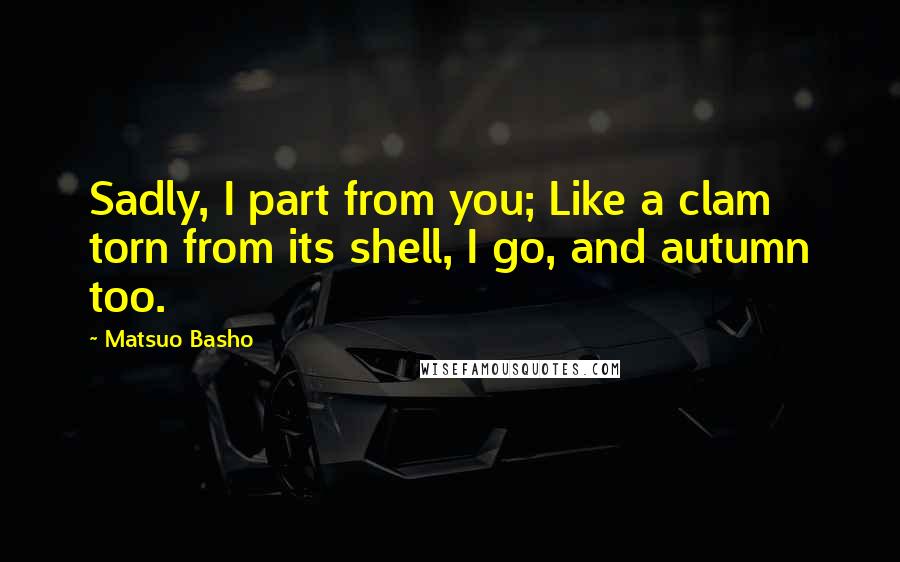 Matsuo Basho Quotes: Sadly, I part from you; Like a clam torn from its shell, I go, and autumn too.