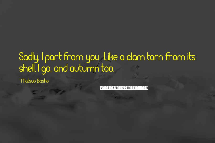 Matsuo Basho Quotes: Sadly, I part from you; Like a clam torn from its shell, I go, and autumn too.