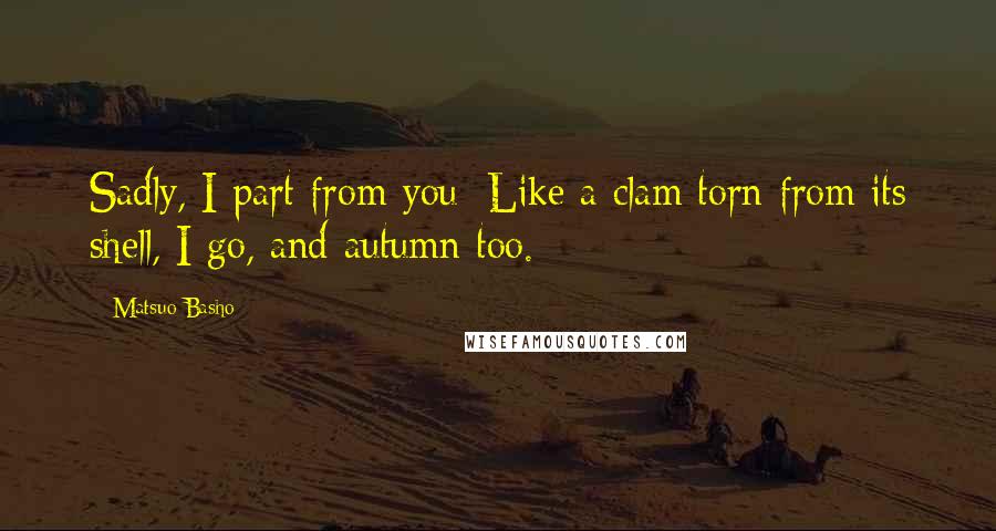 Matsuo Basho Quotes: Sadly, I part from you; Like a clam torn from its shell, I go, and autumn too.