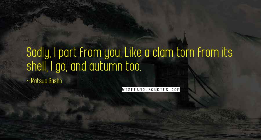 Matsuo Basho Quotes: Sadly, I part from you; Like a clam torn from its shell, I go, and autumn too.