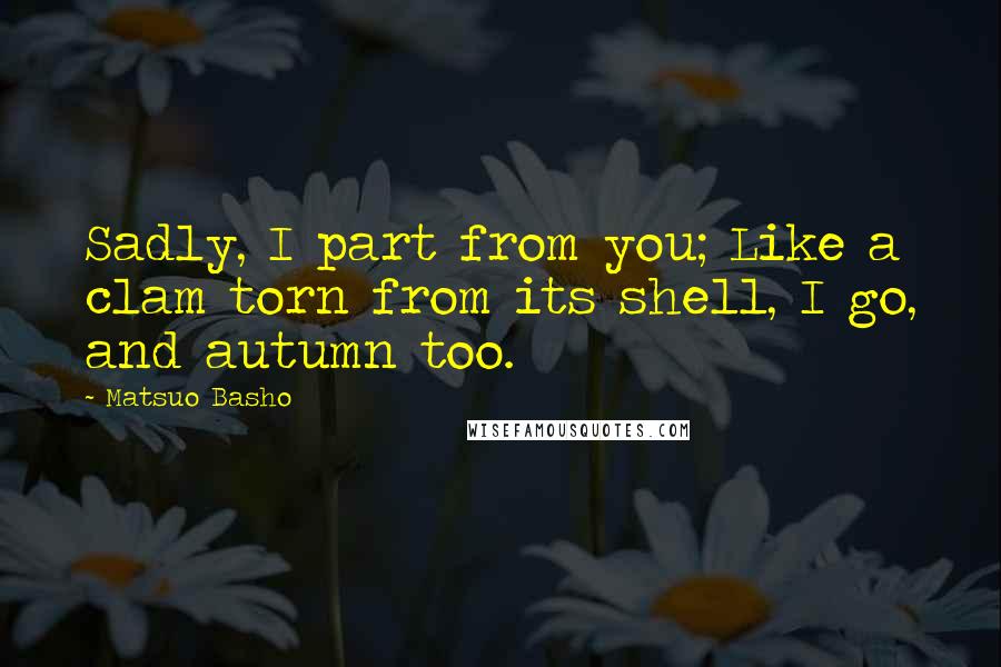 Matsuo Basho Quotes: Sadly, I part from you; Like a clam torn from its shell, I go, and autumn too.