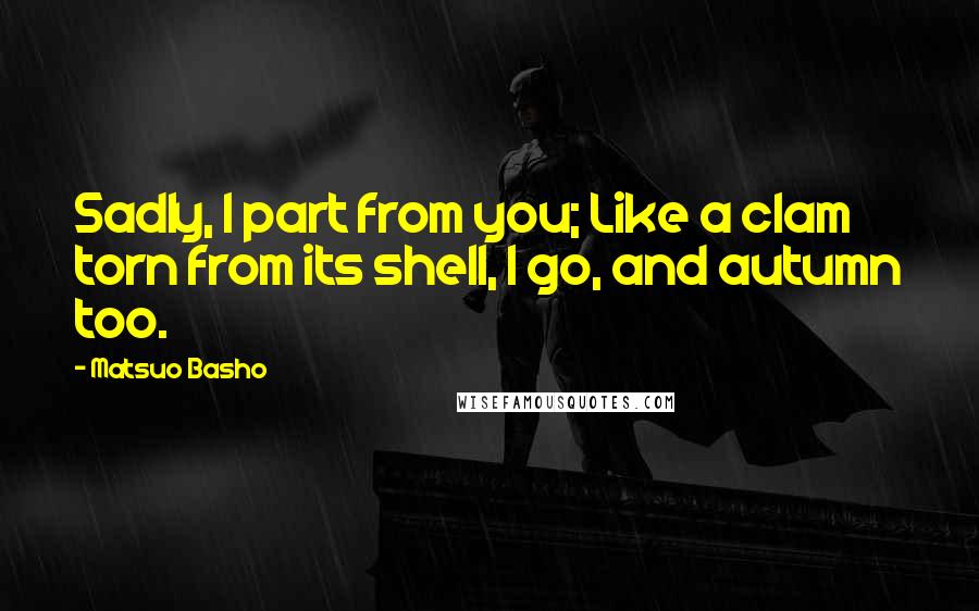 Matsuo Basho Quotes: Sadly, I part from you; Like a clam torn from its shell, I go, and autumn too.