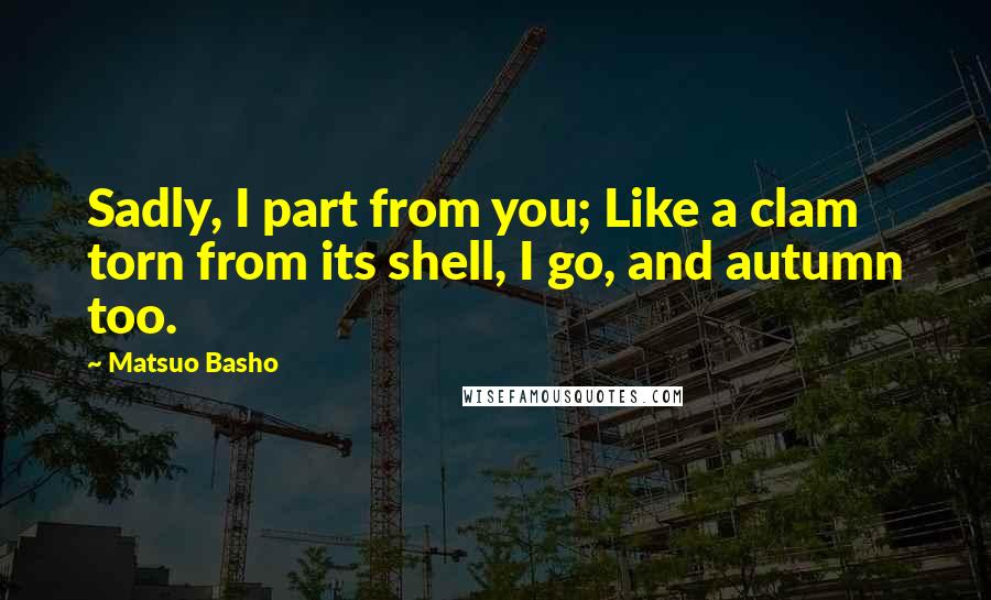 Matsuo Basho Quotes: Sadly, I part from you; Like a clam torn from its shell, I go, and autumn too.