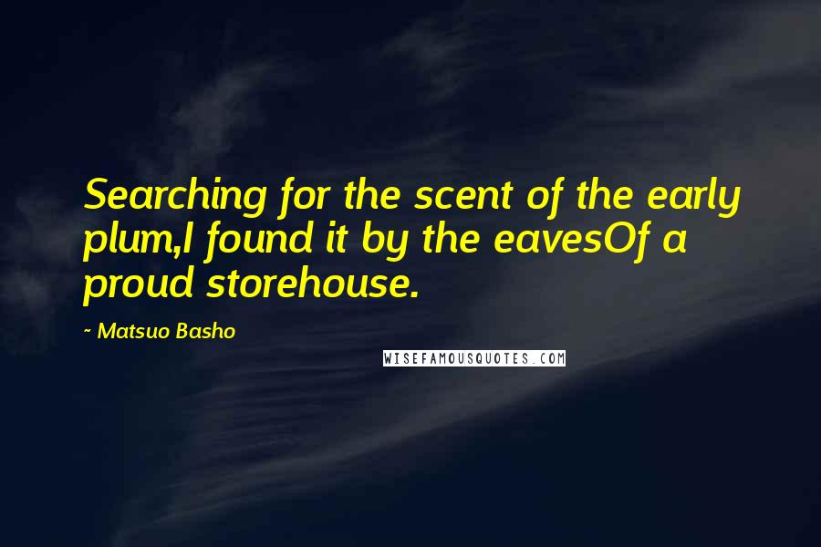 Matsuo Basho Quotes: Searching for the scent of the early plum,I found it by the eavesOf a proud storehouse.