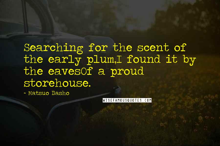 Matsuo Basho Quotes: Searching for the scent of the early plum,I found it by the eavesOf a proud storehouse.