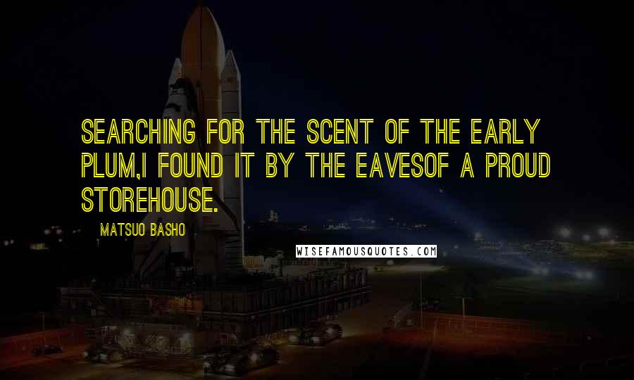 Matsuo Basho Quotes: Searching for the scent of the early plum,I found it by the eavesOf a proud storehouse.