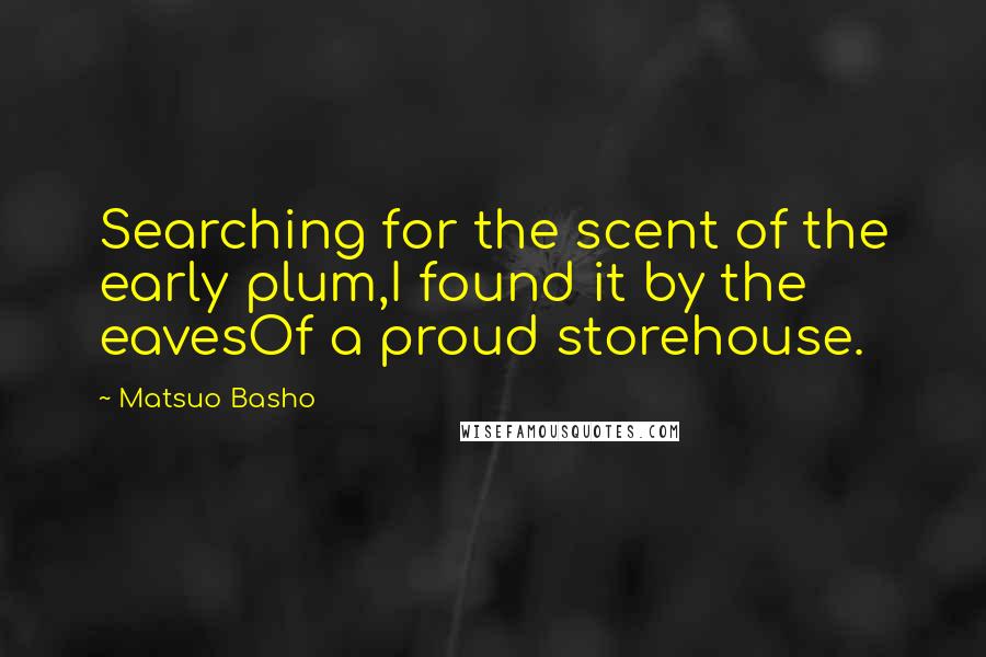 Matsuo Basho Quotes: Searching for the scent of the early plum,I found it by the eavesOf a proud storehouse.