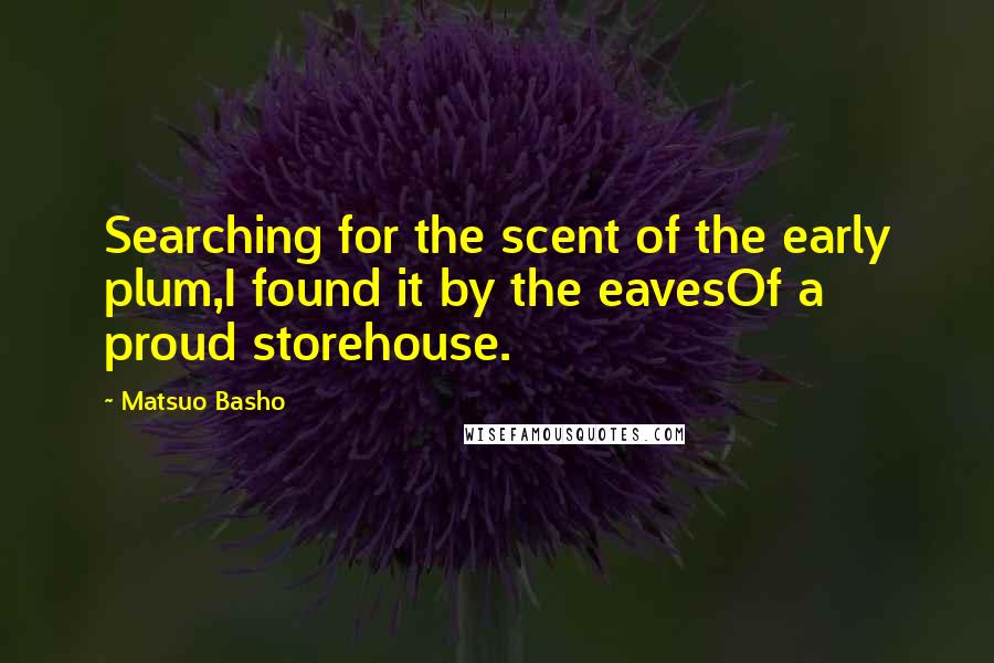 Matsuo Basho Quotes: Searching for the scent of the early plum,I found it by the eavesOf a proud storehouse.