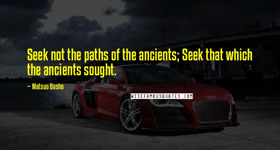 Matsuo Basho Quotes: Seek not the paths of the ancients; Seek that which the ancients sought.