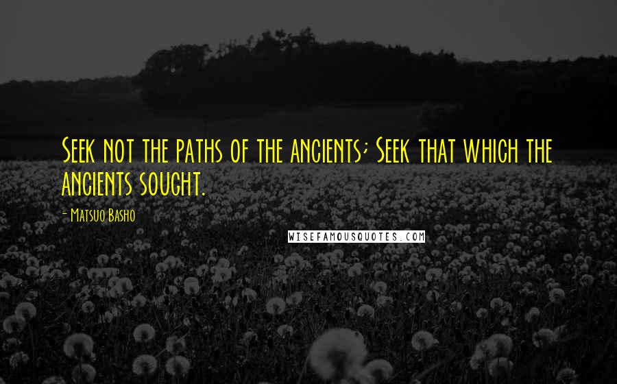 Matsuo Basho Quotes: Seek not the paths of the ancients; Seek that which the ancients sought.