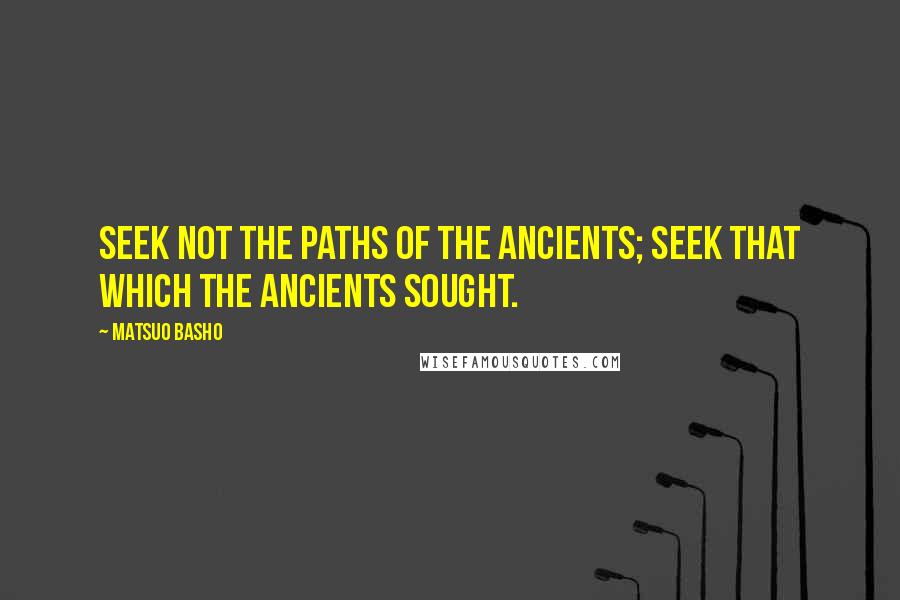 Matsuo Basho Quotes: Seek not the paths of the ancients; Seek that which the ancients sought.