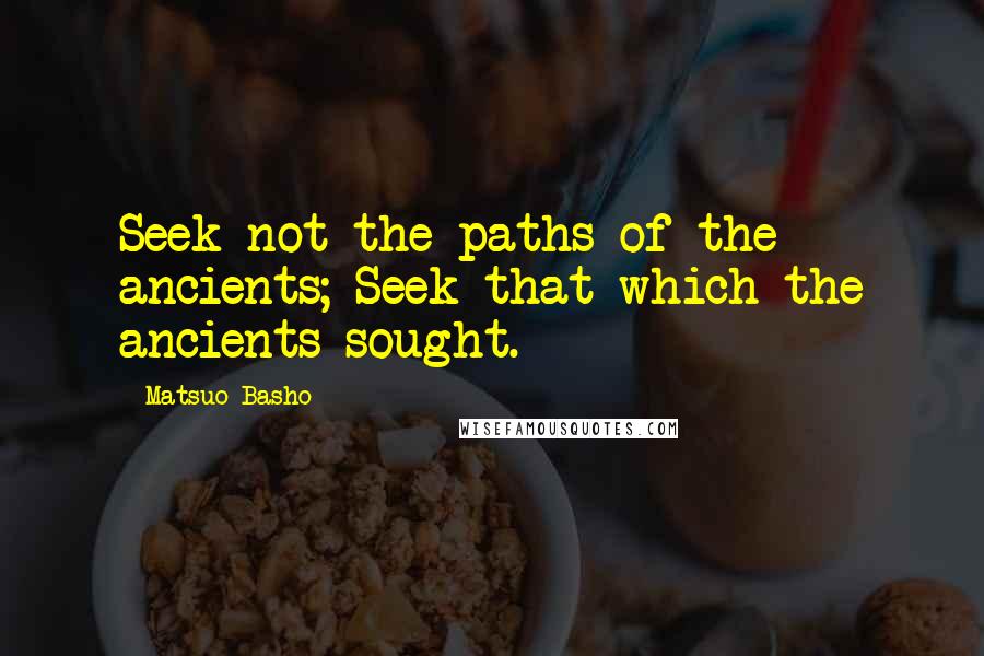 Matsuo Basho Quotes: Seek not the paths of the ancients; Seek that which the ancients sought.