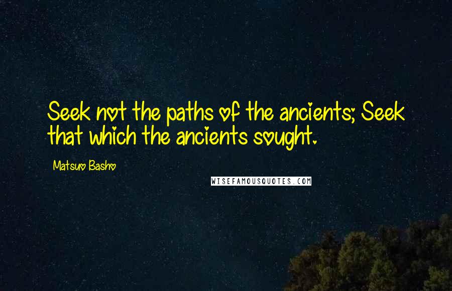 Matsuo Basho Quotes: Seek not the paths of the ancients; Seek that which the ancients sought.