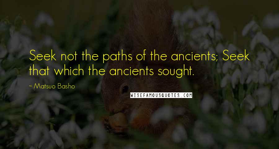 Matsuo Basho Quotes: Seek not the paths of the ancients; Seek that which the ancients sought.