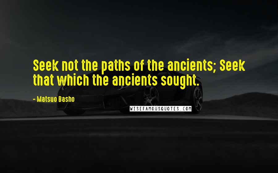Matsuo Basho Quotes: Seek not the paths of the ancients; Seek that which the ancients sought.
