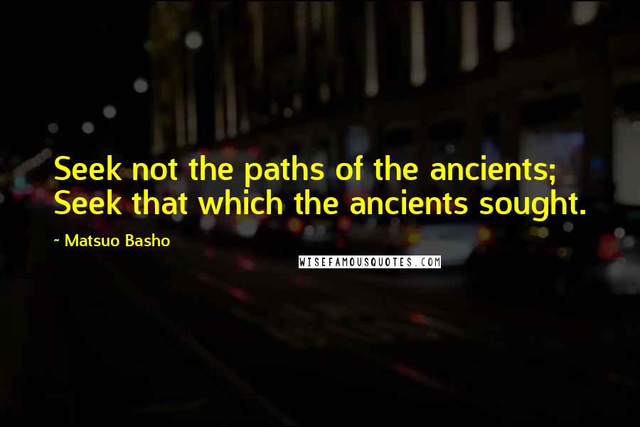 Matsuo Basho Quotes: Seek not the paths of the ancients; Seek that which the ancients sought.