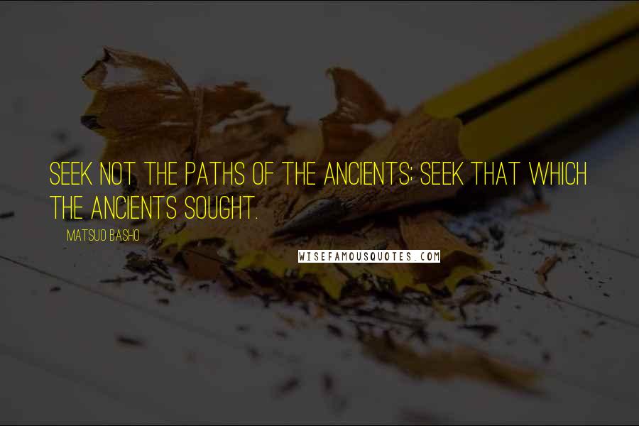 Matsuo Basho Quotes: Seek not the paths of the ancients; Seek that which the ancients sought.