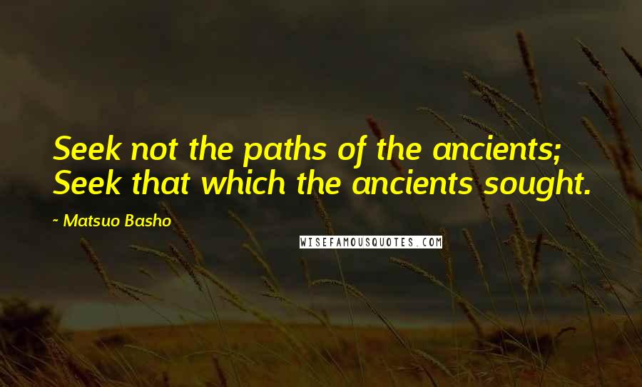 Matsuo Basho Quotes: Seek not the paths of the ancients; Seek that which the ancients sought.