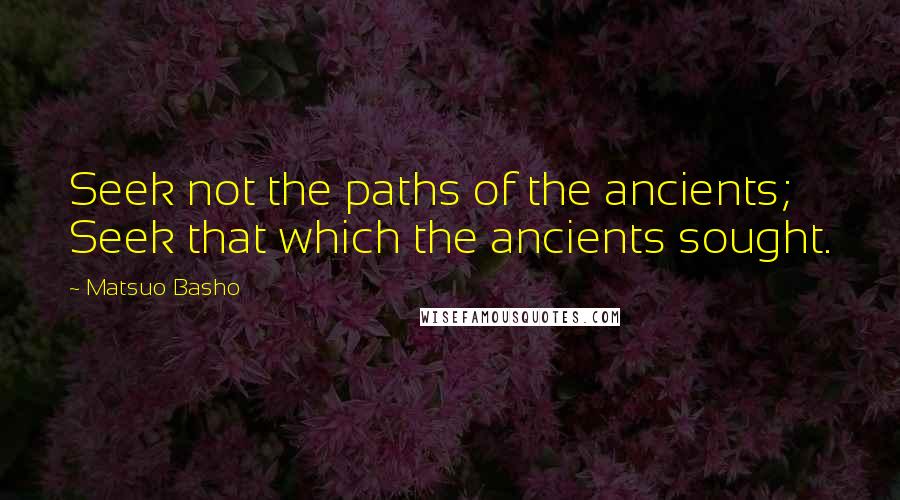 Matsuo Basho Quotes: Seek not the paths of the ancients; Seek that which the ancients sought.