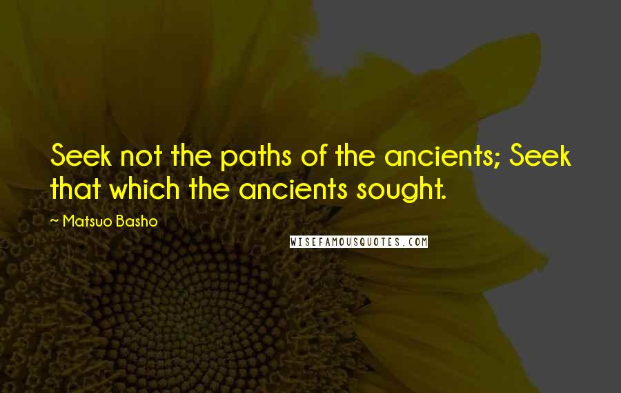 Matsuo Basho Quotes: Seek not the paths of the ancients; Seek that which the ancients sought.