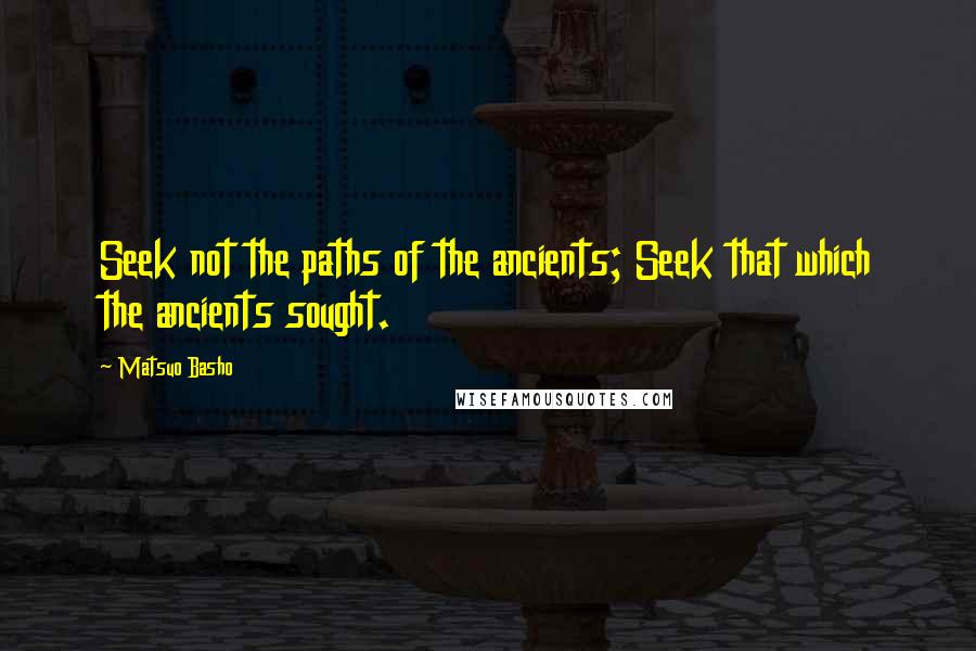 Matsuo Basho Quotes: Seek not the paths of the ancients; Seek that which the ancients sought.