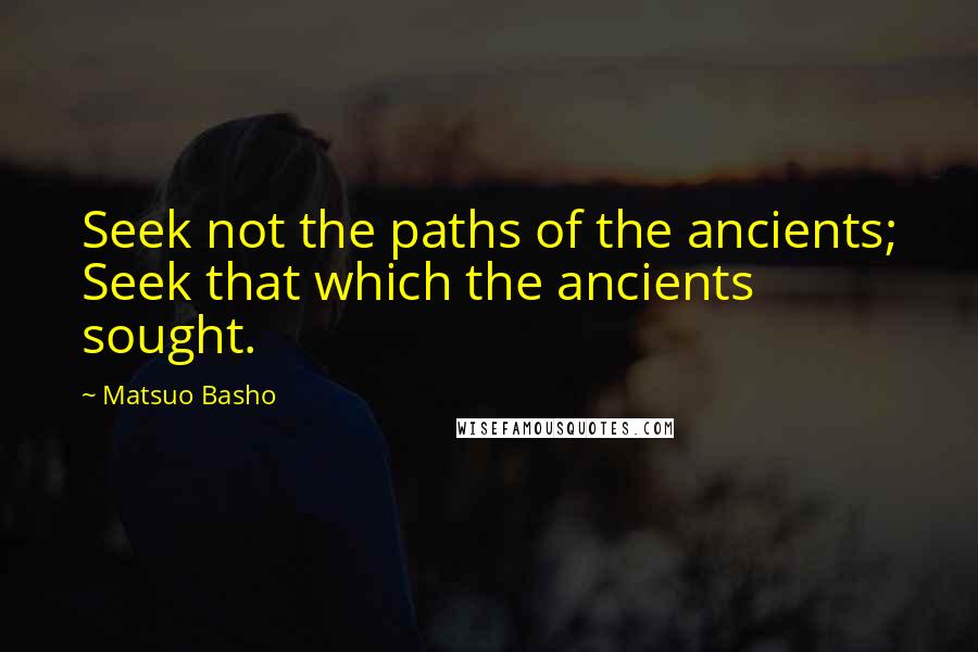 Matsuo Basho Quotes: Seek not the paths of the ancients; Seek that which the ancients sought.