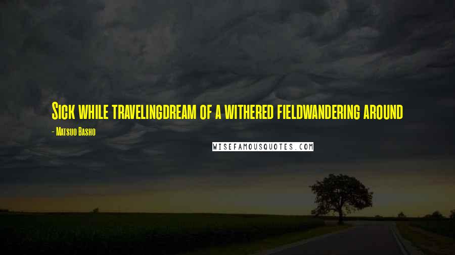 Matsuo Basho Quotes: Sick while travelingdream of a withered fieldwandering around