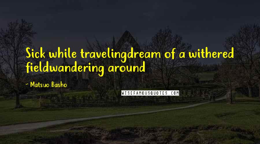 Matsuo Basho Quotes: Sick while travelingdream of a withered fieldwandering around