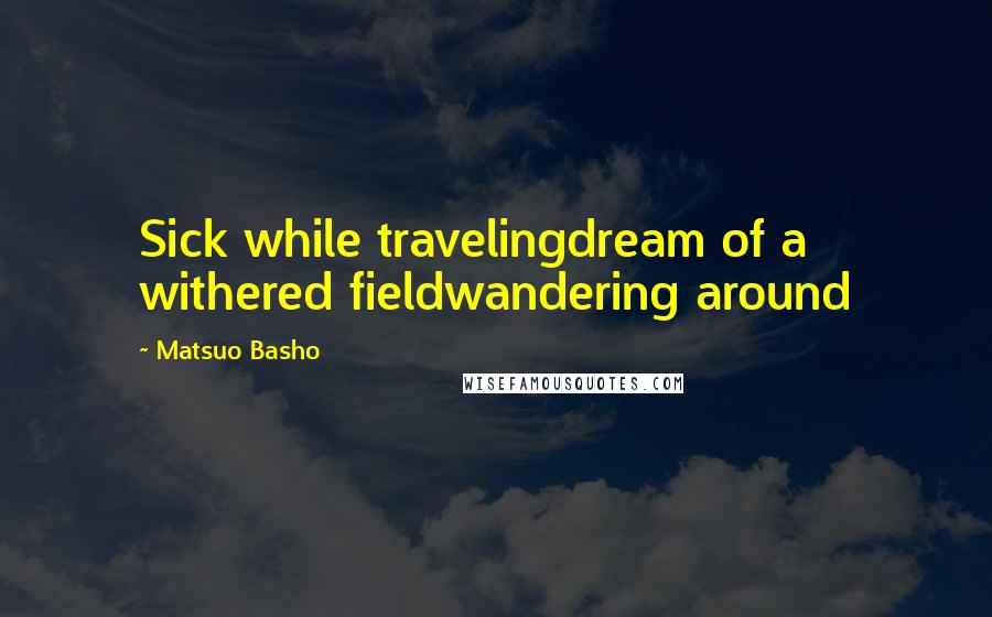 Matsuo Basho Quotes: Sick while travelingdream of a withered fieldwandering around