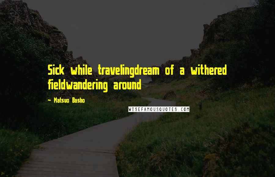 Matsuo Basho Quotes: Sick while travelingdream of a withered fieldwandering around
