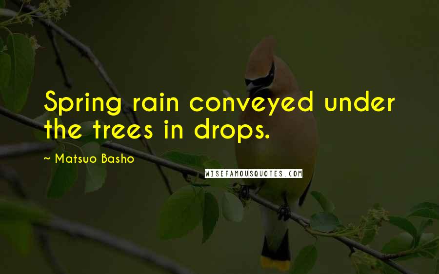Matsuo Basho Quotes: Spring rain conveyed under the trees in drops.