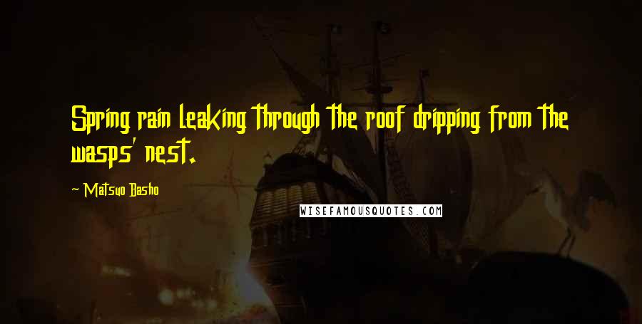 Matsuo Basho Quotes: Spring rain leaking through the roof dripping from the wasps' nest.