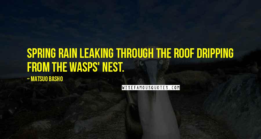 Matsuo Basho Quotes: Spring rain leaking through the roof dripping from the wasps' nest.