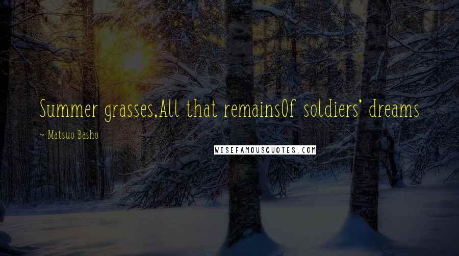 Matsuo Basho Quotes: Summer grasses,All that remainsOf soldiers' dreams