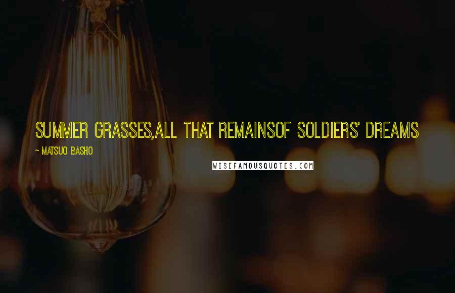 Matsuo Basho Quotes: Summer grasses,All that remainsOf soldiers' dreams