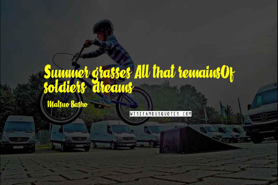 Matsuo Basho Quotes: Summer grasses,All that remainsOf soldiers' dreams