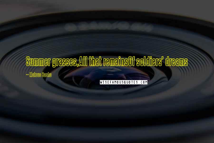 Matsuo Basho Quotes: Summer grasses,All that remainsOf soldiers' dreams