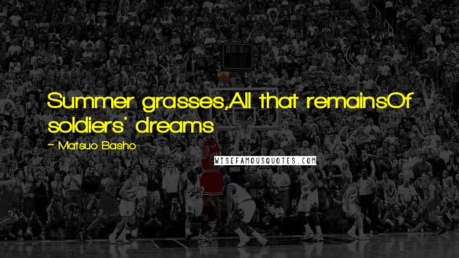 Matsuo Basho Quotes: Summer grasses,All that remainsOf soldiers' dreams