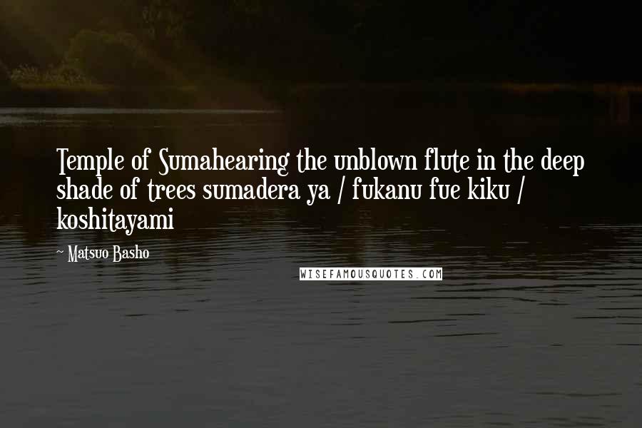 Matsuo Basho Quotes: Temple of Sumahearing the unblown flute in the deep shade of trees sumadera ya / fukanu fue kiku / koshitayami