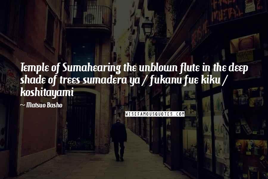 Matsuo Basho Quotes: Temple of Sumahearing the unblown flute in the deep shade of trees sumadera ya / fukanu fue kiku / koshitayami