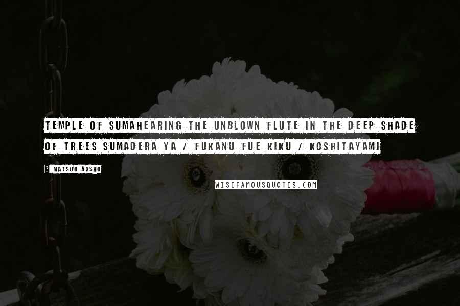 Matsuo Basho Quotes: Temple of Sumahearing the unblown flute in the deep shade of trees sumadera ya / fukanu fue kiku / koshitayami