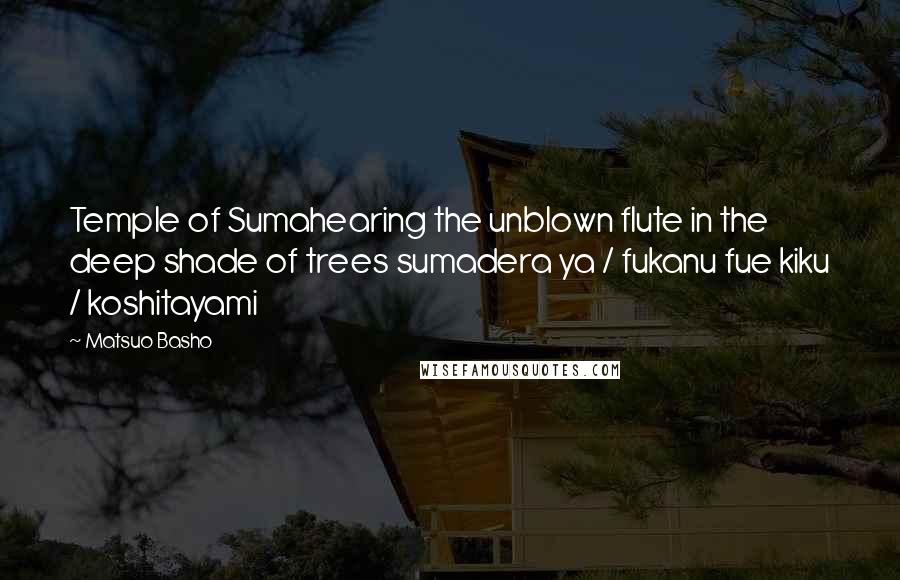 Matsuo Basho Quotes: Temple of Sumahearing the unblown flute in the deep shade of trees sumadera ya / fukanu fue kiku / koshitayami